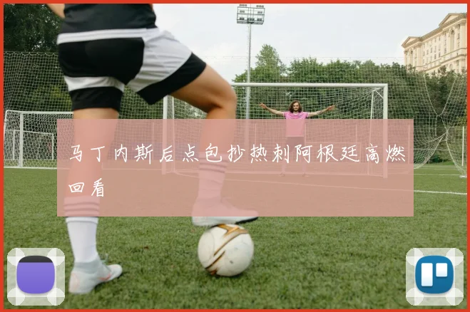 马丁内斯后点包抄热刺阿根廷高燃回看