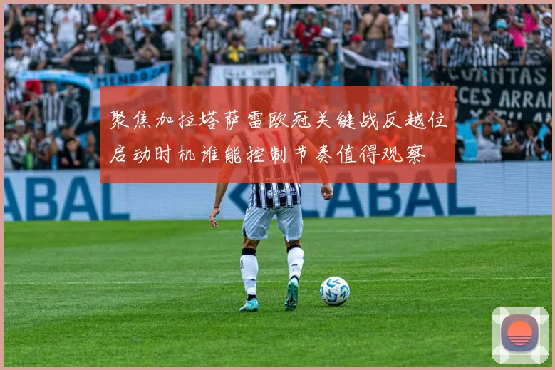 聚焦加拉塔萨雷欧冠关键战反越位启动时机谁能控制节奏值得观察