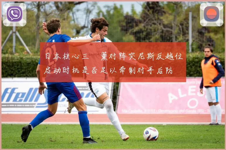 日本核心三笘薰对阵突尼斯反越位启动时机是否足以牵制对手后防