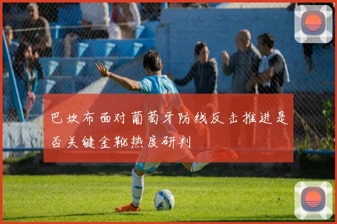 巴坎布面对葡萄牙防线反击推进是否关键金靴热度研判