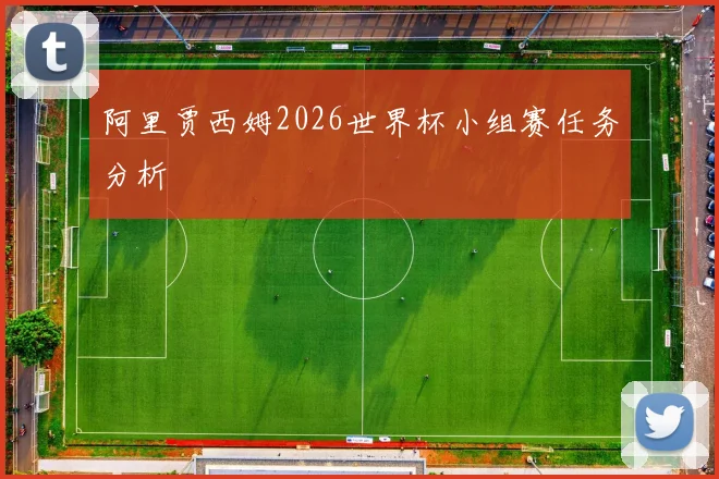 阿里贾西姆2026世界杯小组赛任务分析