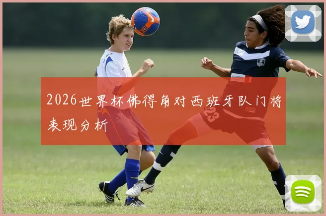 2026世界杯佛得角对西班牙队门将表现分析