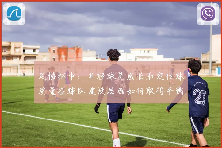 足协杯中,年轻球员成长和定位球质量在球队建设层面如何取得平衡