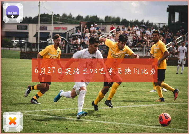 6月27日英格兰vs巴拿马热门比分