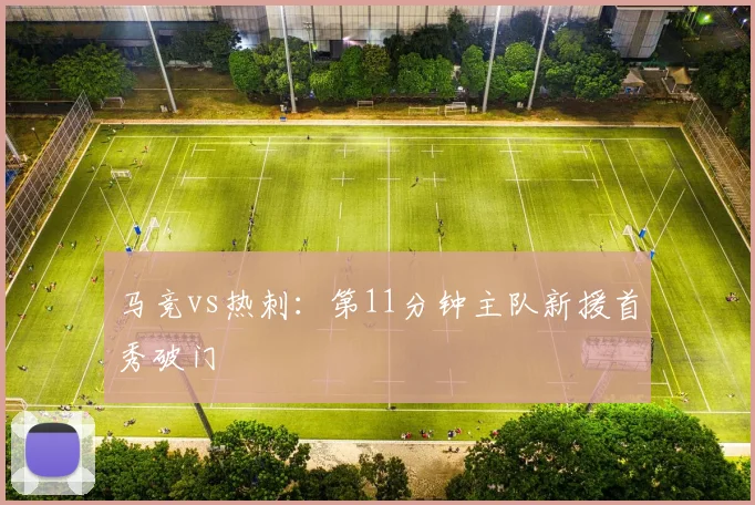 马竞vs热刺：第11分钟主队新援首秀破门