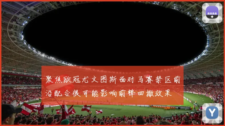 聚焦欧冠尤文图斯面对马赛禁区前沿配合很可能影响前锋回撤效果