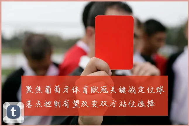 聚焦葡萄牙体育欧冠关键战定位球落点控制有望改变双方站位选择