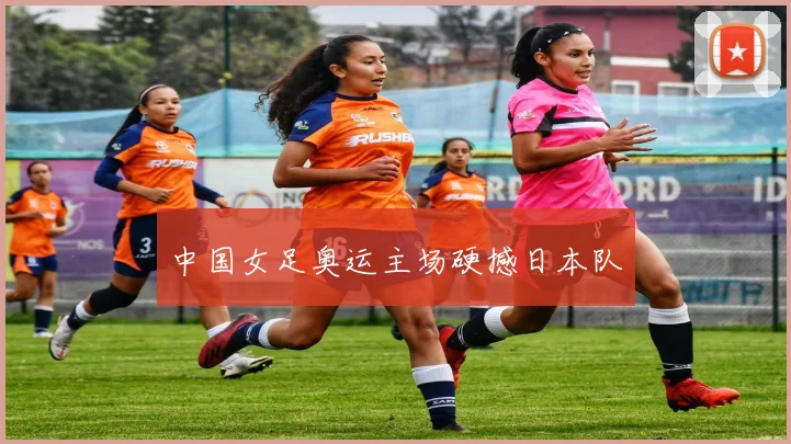 中国女足奥运主场硬撼日本队