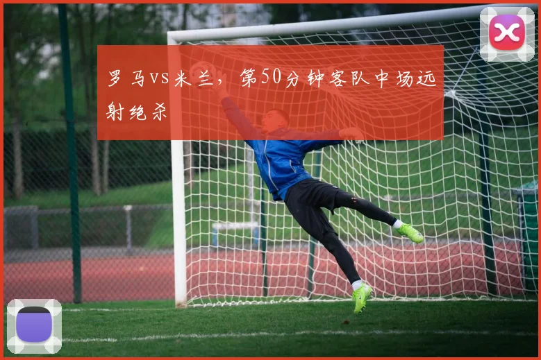 罗马vs米兰，第50分钟客队中场远射绝杀