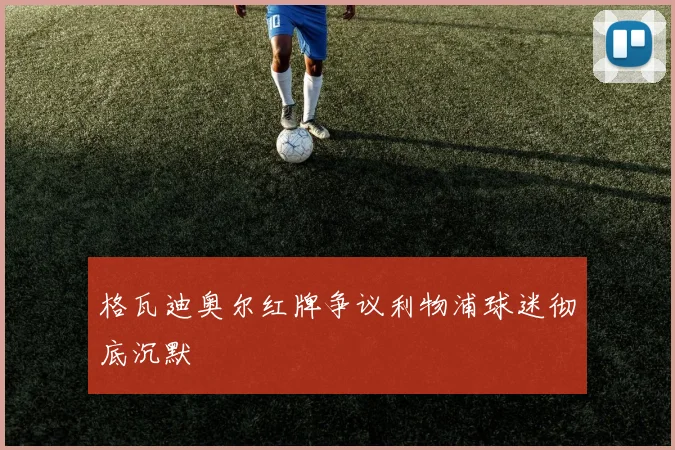 格瓦迪奥尔红牌争议利物浦球迷彻底沉默