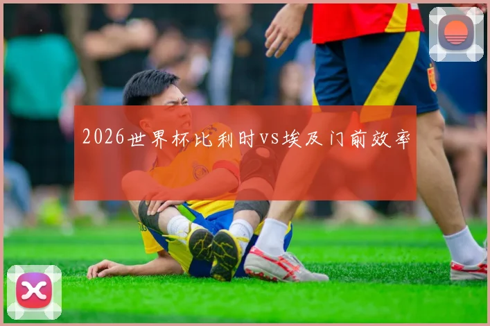 2026世界杯比利时vs埃及门前效率