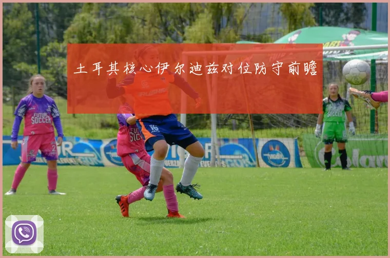 土耳其核心伊尔迪兹对位防守前瞻