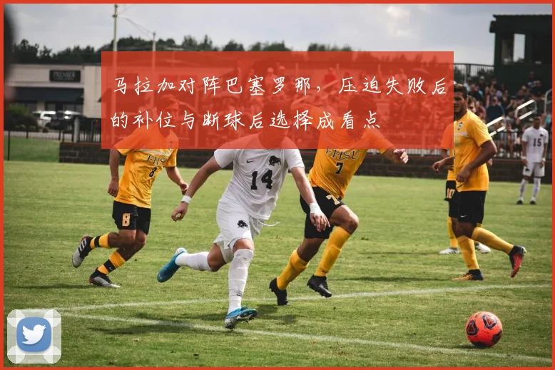 马拉加对阵巴塞罗那，压迫失败后的补位与断球后选择成看点