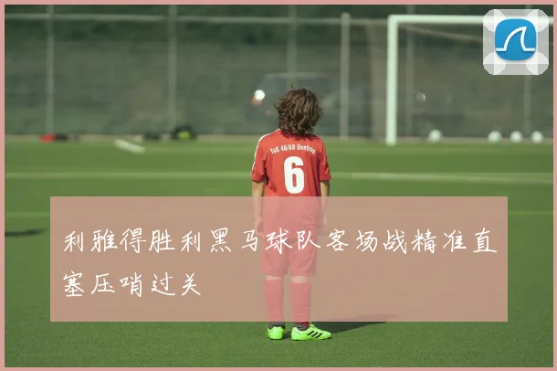 利雅得胜利黑马球队客场战精准直塞压哨过关