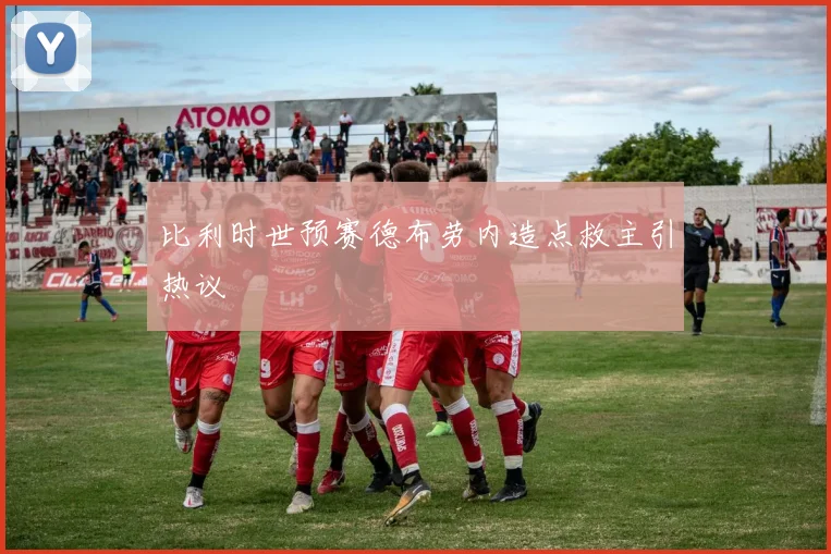 比利时世预赛德布劳内造点救主引热议