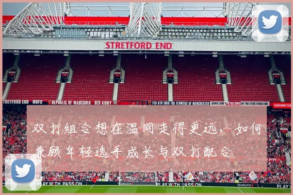 双打组合想在温网走得更远，如何兼顾年轻选手成长与双打配合
