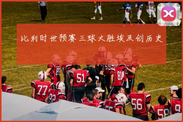 比利时世预赛三球大胜埃及创历史