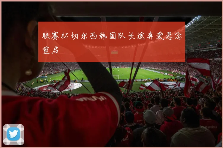 联赛杯切尔西韩国队长途奔袭悬念重启