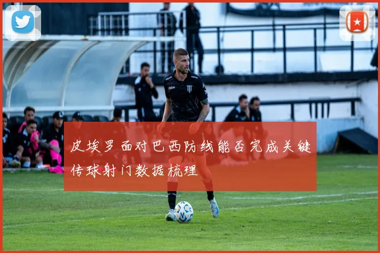 皮埃罗面对巴西防线能否完成关键传球射门数据梳理