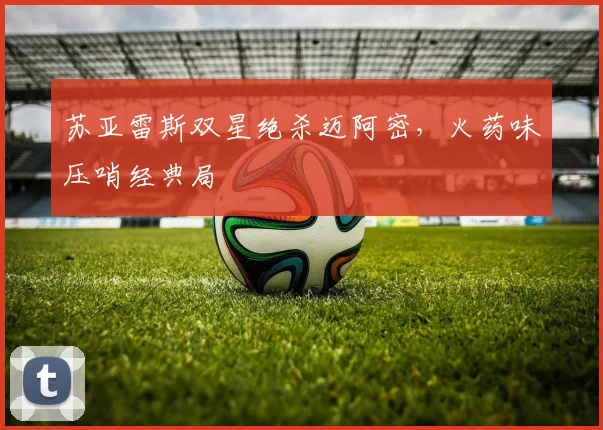 苏亚雷斯双星绝杀迈阿密,火药味压哨经典局