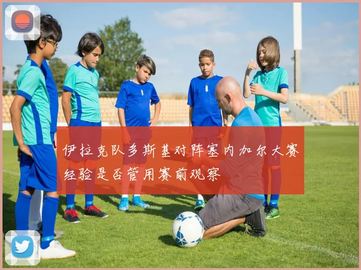伊拉克队多斯基对阵塞内加尔大赛经验是否管用赛前观察