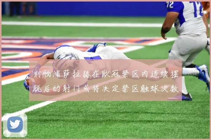 利物浦萨拉赫在欧冠禁区内连续摆脱后的射门或将决定禁区触球次数