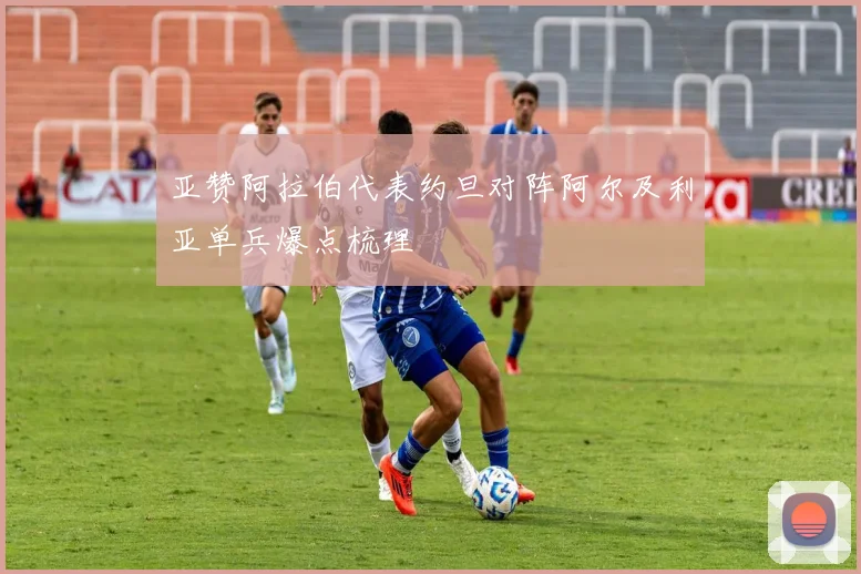 亚赞阿拉伯代表约旦对阵阿尔及利亚单兵爆点梳理