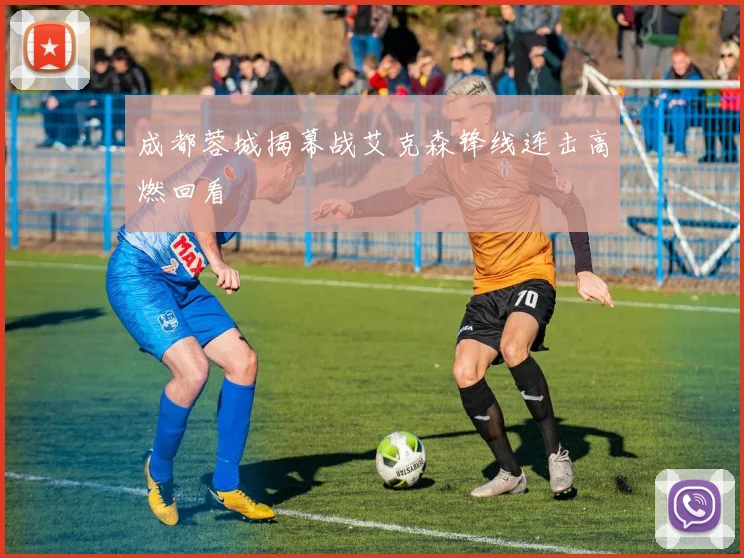 成都蓉城揭幕战艾克森锋线连击高燃回看