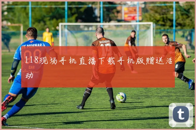 118现场手机直播下载手机版赠送活动