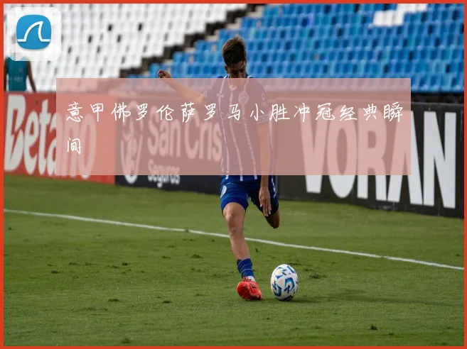 意甲佛罗伦萨罗马小胜冲冠经典瞬间
