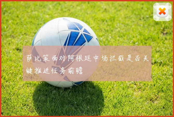 萨比策面对阿根廷中场拦截是否关键推进任务前瞻