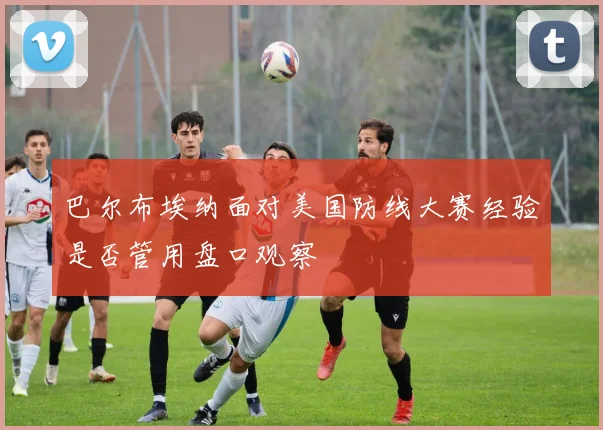 巴尔布埃纳面对美国防线大赛经验是否管用盘口观察