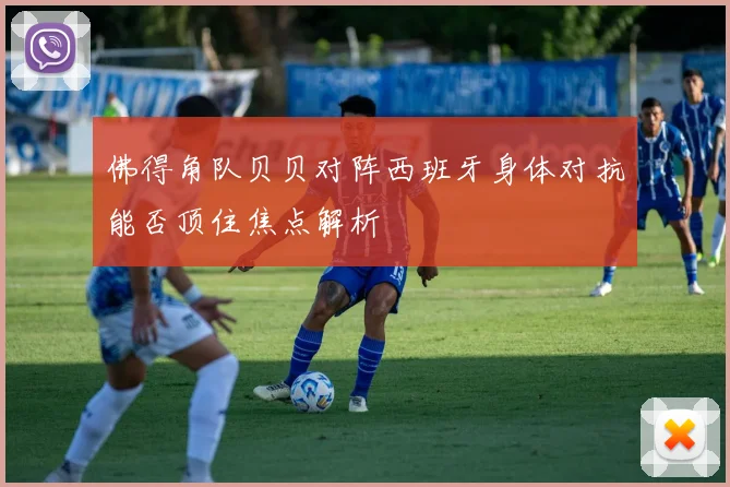 佛得角队贝贝对阵西班牙身体对抗能否顶住焦点解析