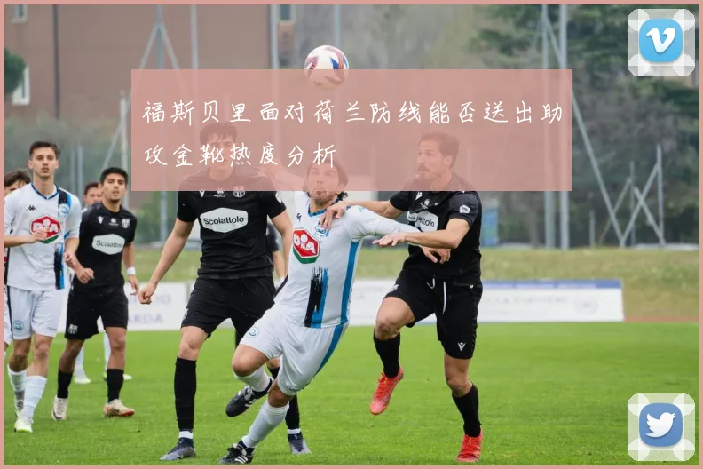 福斯贝里面对荷兰防线能否送出助攻金靴热度分析