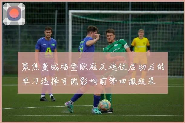 聚焦曼城福登欧冠反越位启动后的单刀选择可能影响前锋回撤效果
