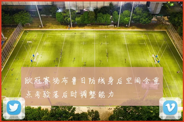 欧冠赛场布鲁日防线身后空间会重点考验落后时调整能力