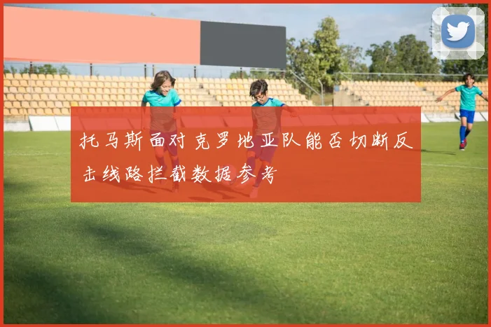 托马斯面对克罗地亚队能否切断反击线路拦截数据参考