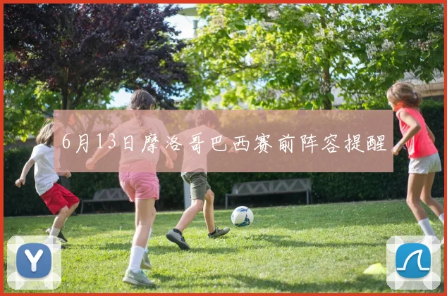 6月13日摩洛哥巴西赛前阵容提醒
