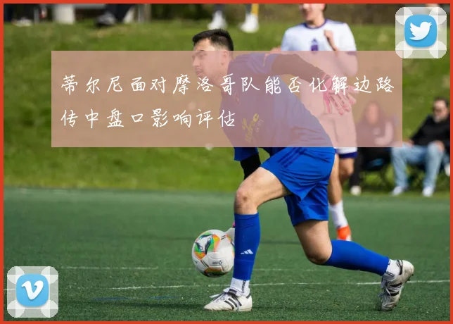 蒂尔尼面对摩洛哥队能否化解边路传中盘口影响评估