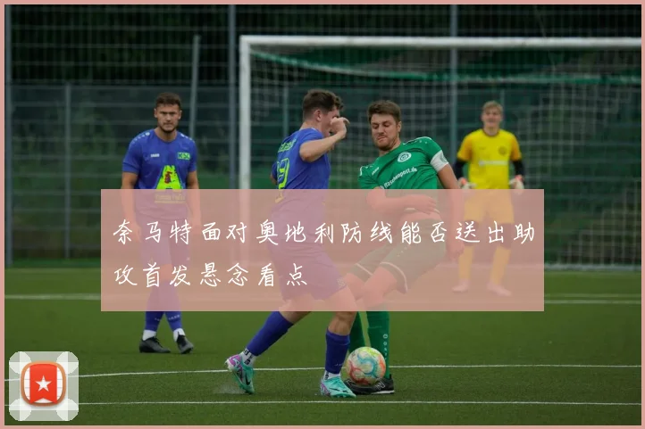 奈马特面对奥地利防线能否送出助攻首发悬念看点