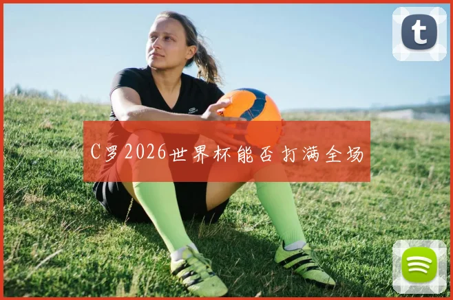C罗2026世界杯能否打满全场