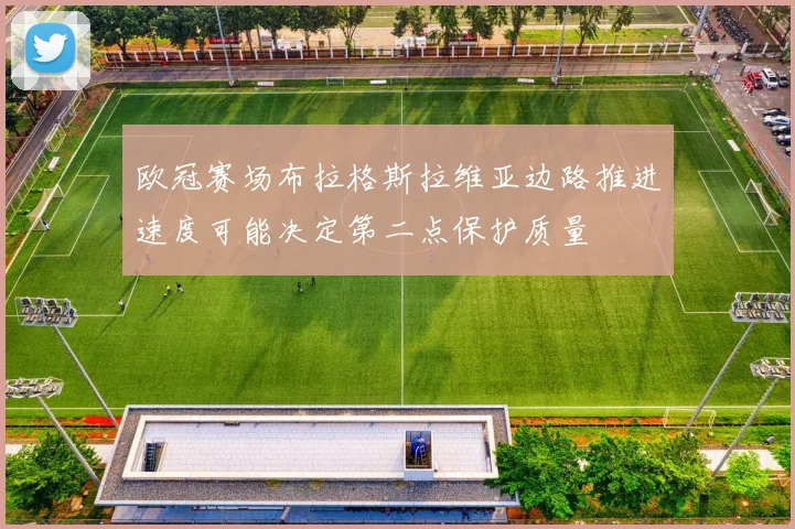 欧冠赛场布拉格斯拉维亚边路推进速度可能决定第二点保护质量