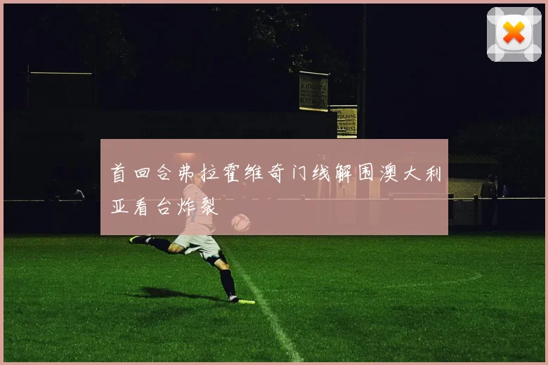 首回合弗拉霍维奇门线解围澳大利亚看台炸裂