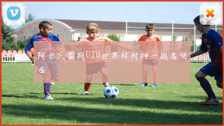 阿尔瓦雷斯U20世界杯封神一战名场面