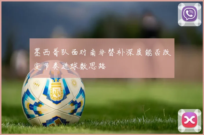 墨西哥队面对南非替补深度能否改变节奏进球数思路
