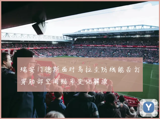 瑞安门德斯面对乌拉圭防线能否打穿肋部空间赔率变化解读