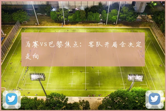 马赛vs巴黎焦点：客队开局会决定走向