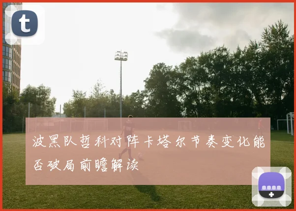 波黑队哲科对阵卡塔尔节奏变化能否破局前瞻解读