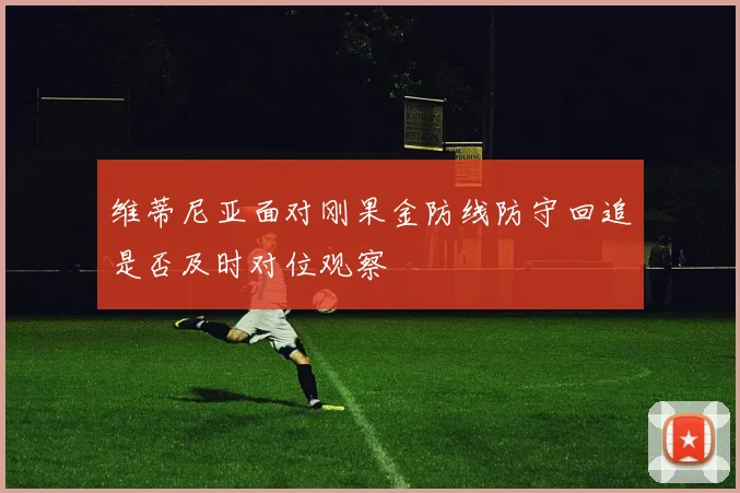 维蒂尼亚面对刚果金防线防守回追是否及时对位观察