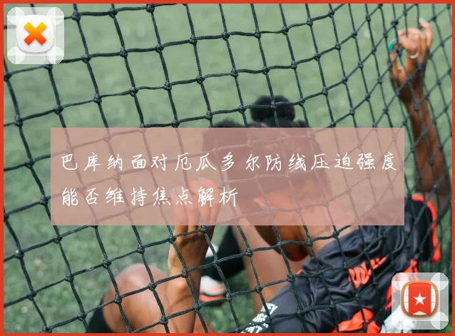 巴库纳面对厄瓜多尔防线压迫强度能否维持焦点解析